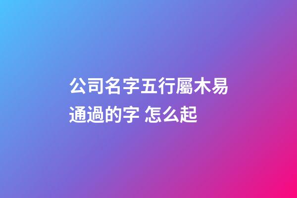 公司名字五行屬木易通過的字 怎么起-第1張-公司起名-玄機派